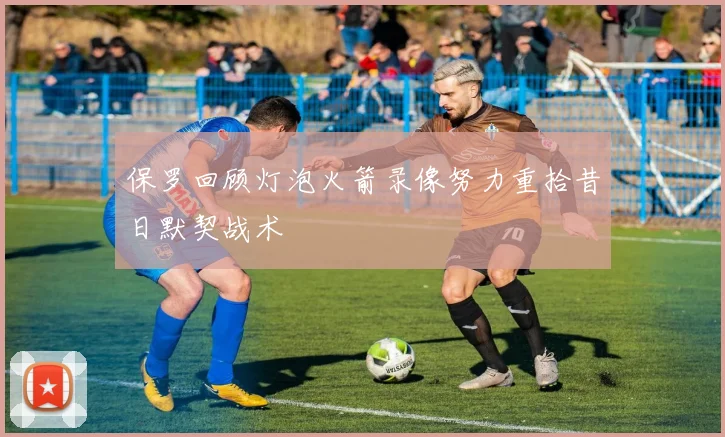 保罗回顾灯泡火箭录像努力重拾昔日默契战术