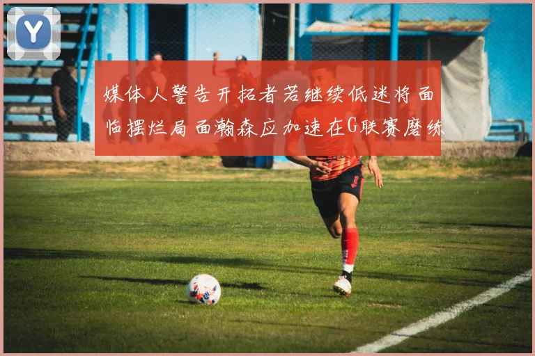 媒体人警告开拓者若继续低迷将面临摆烂局面瀚森应加速在G联赛磨练技能