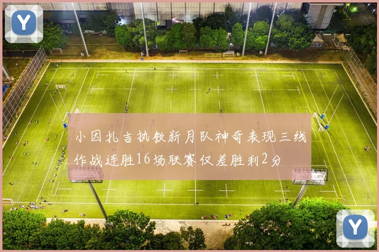 小因扎吉执教新月队神奇表现三线作战连胜16场联赛仅差胜利2分