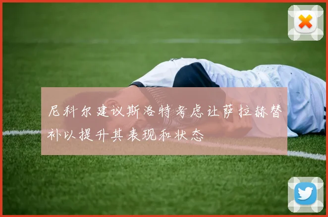 尼科尔建议斯洛特考虑让萨拉赫替补以提升其表现和状态