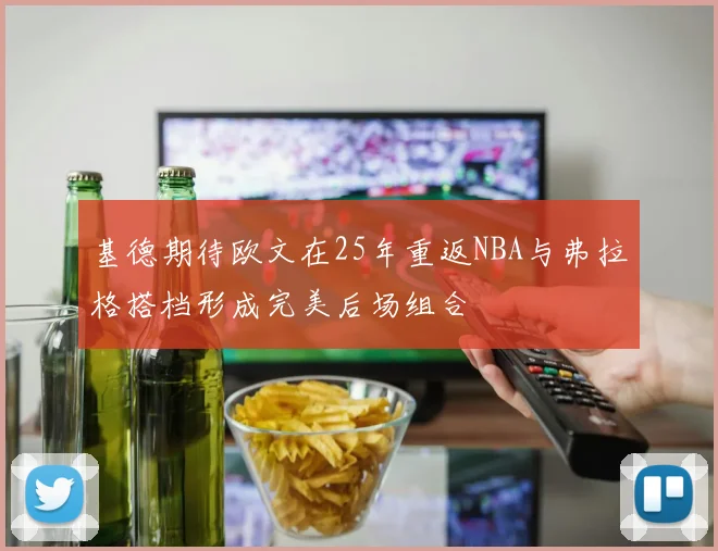 基德期待欧文在25年重返NBA与弗拉格搭档形成完美后场组合
