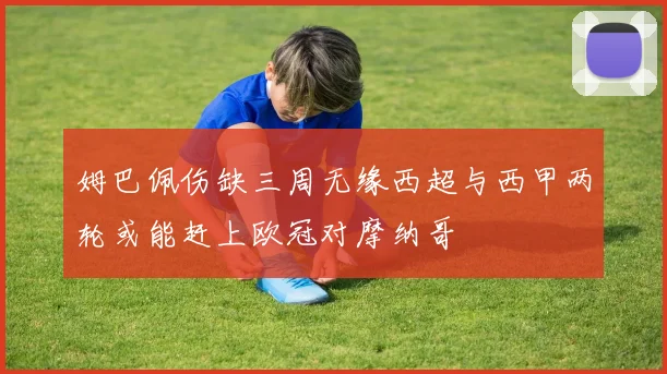 姆巴佩伤缺三周无缘西超与西甲两轮或能赶上欧冠对摩纳哥