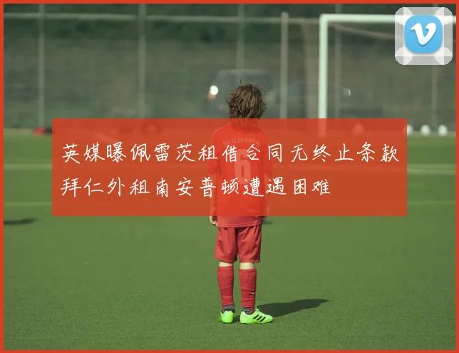 英媒曝佩雷茨租借合同无终止条款拜仁外租南安普顿遭遇困难