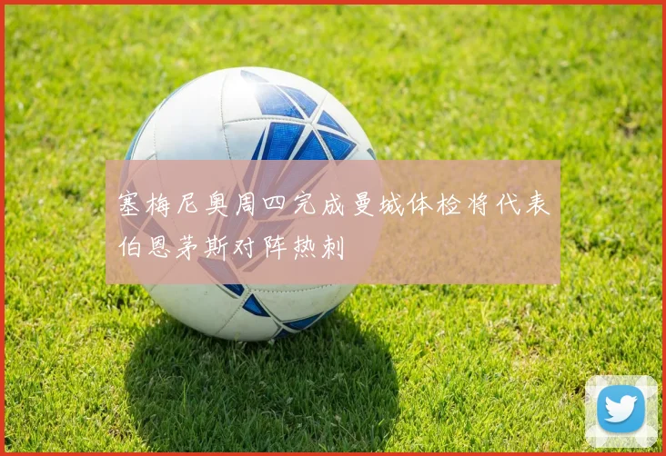 塞梅尼奥周四完成曼城体检将代表伯恩茅斯对阵热刺