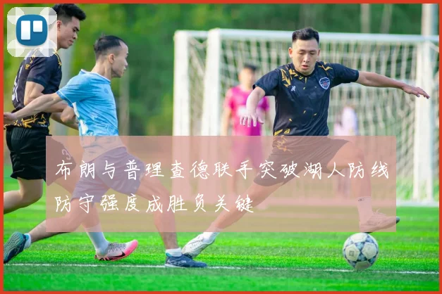 布朗与普理查德联手突破湖人防线防守强度成胜负关键