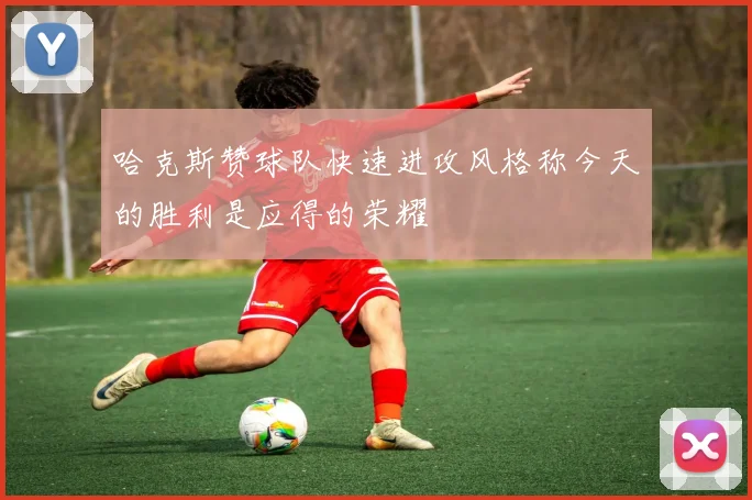 哈克斯赞球队快速进攻风格称今天的胜利是应得的荣耀