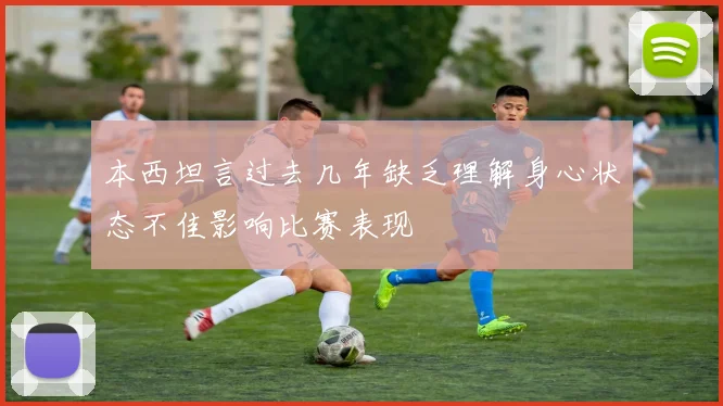 本西坦言过去几年缺乏理解身心状态不佳影响比赛表现