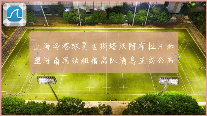 上海海港球员古斯塔沃阿布拉汗加盟河南冯劲租借离队消息正式公布