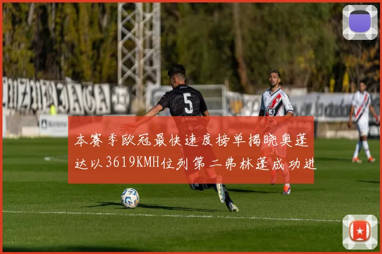 本赛季欧冠最快速度榜单揭晓奥蓬达以3619KMH位列第二弗林蓬成功进军前十