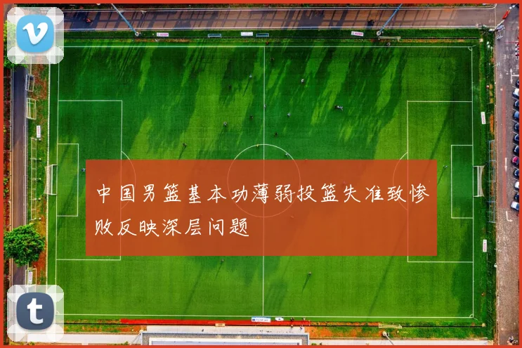 中国男篮基本功薄弱投篮失准致惨败反映深层问题