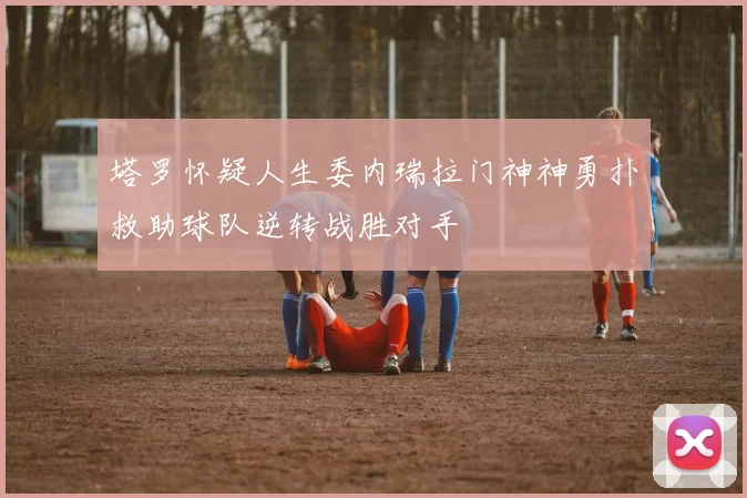 塔罗怀疑人生委内瑞拉门神神勇扑救助球队逆转战胜对手