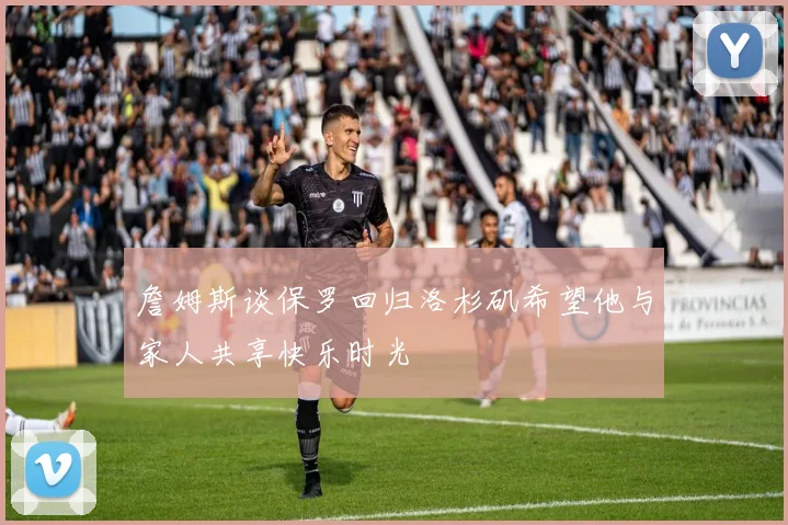 詹姆斯谈保罗回归洛杉矶希望他与家人共享快乐时光
