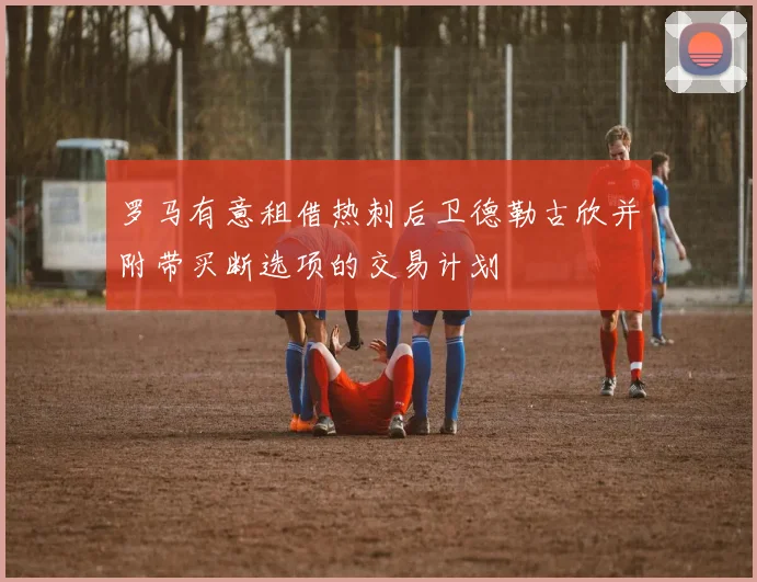 罗马有意租借热刺后卫德勒古欣并附带买断选项的交易计划