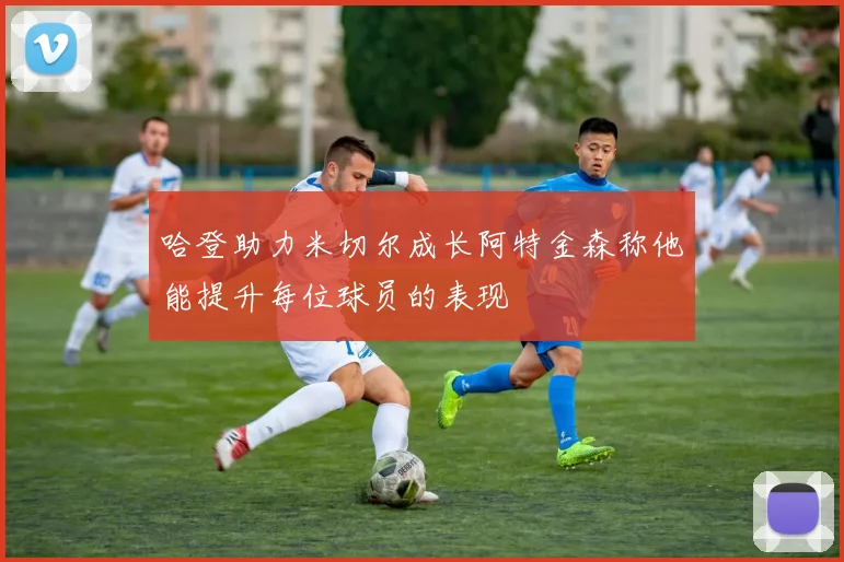 哈登助力米切尔成长阿特金森称他能提升每位球员的表现
