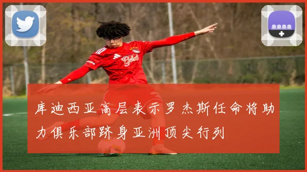 库迪西亚高层表示罗杰斯任命将助力俱乐部跻身亚洲顶尖行列