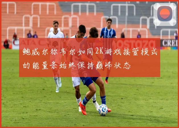 鲍威尔称韦尔如同2K游戏接管模式的能量条始终保持巅峰状态