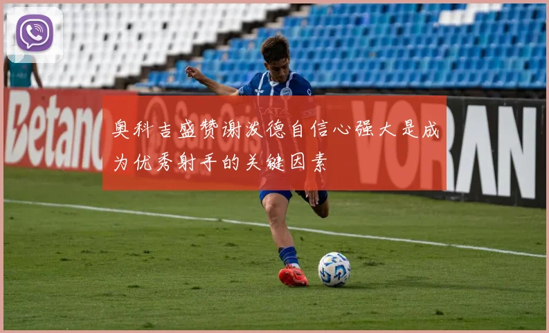 奥科吉盛赞谢泼德自信心强大是成为优秀射手的关键因素