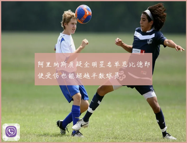 阿里纳斯质疑全明星名单恩比德即使受伤也能超越半数球员