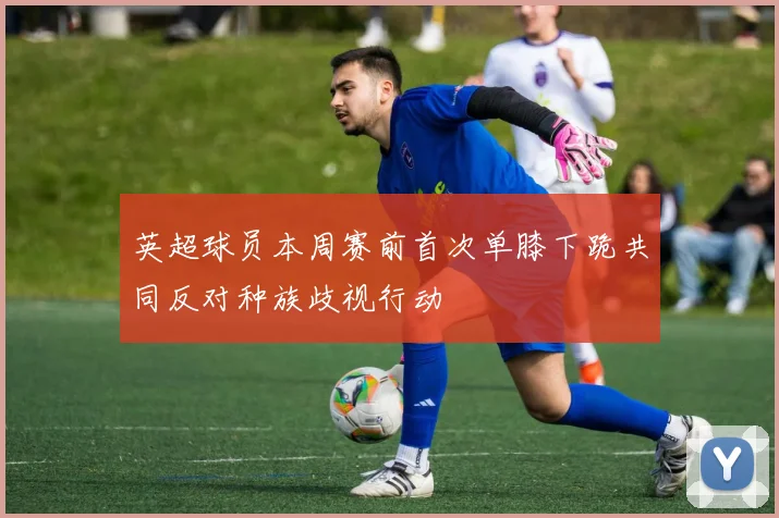 英超球员本周赛前首次单膝下跪共同反对种族歧视行动