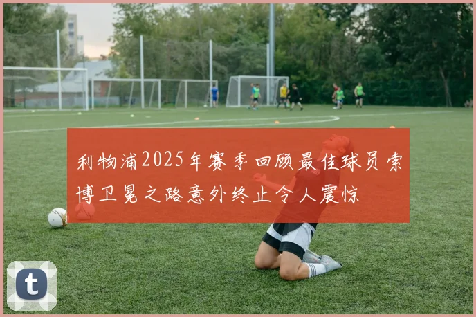 利物浦2025年赛季回顾最佳球员索博卫冕之路意外终止令人震惊