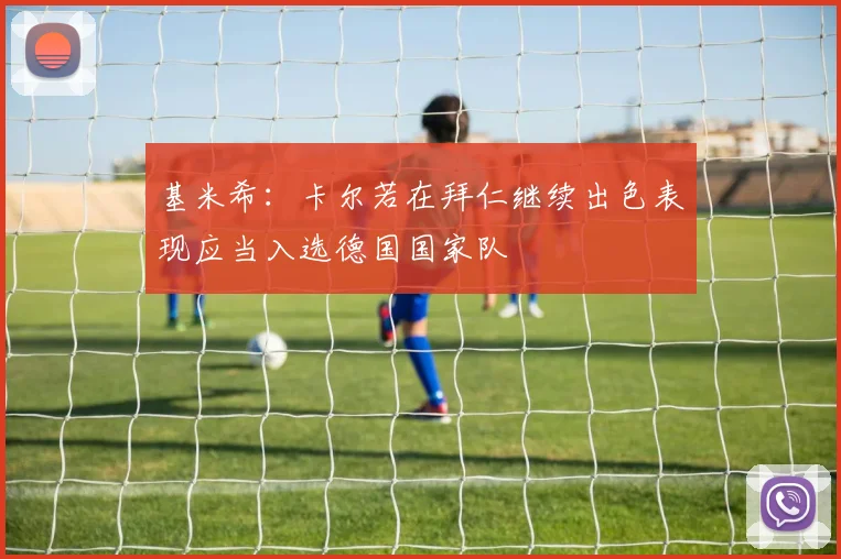 基米希：卡尔若在拜仁继续出色表现应当入选德国国家队