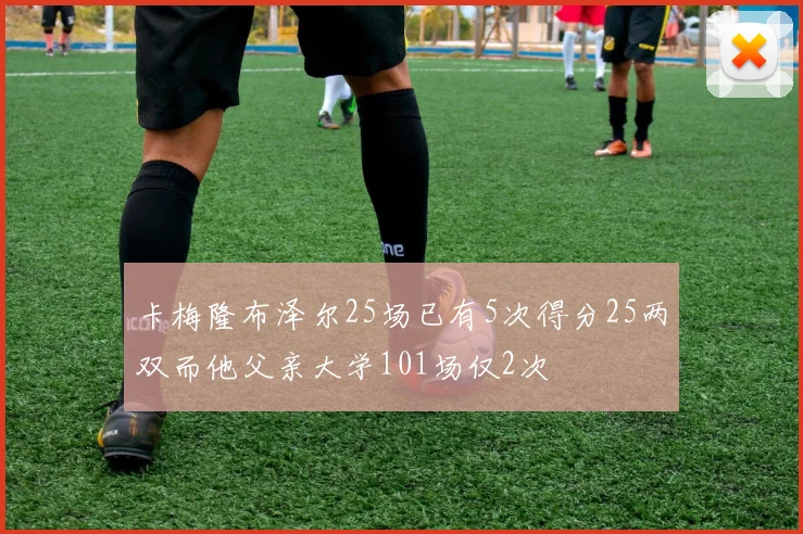 卡梅隆布泽尔25场已有5次得分25两双而他父亲大学101场仅2次
