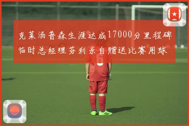 克莱汤普森生涯达成17000分里程碑临时总经理芬利亲自赠送比赛用球
