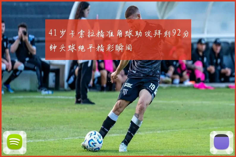 41岁卡索拉精准角球助攻拜利92分钟头球绝平精彩瞬间
