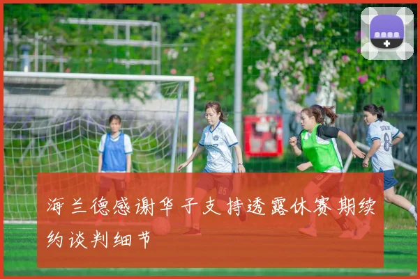海兰德感谢华子支持透露休赛期续约谈判细节