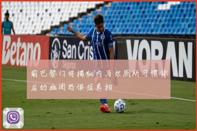 前巴黎门将揭秘内马尔厕所习惯背后的幽闭恐惧症真相