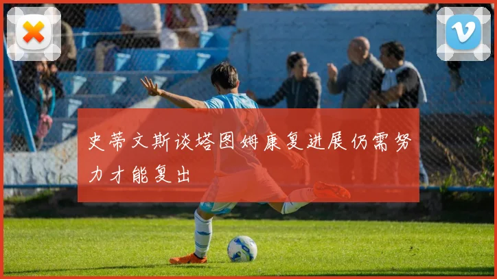 史蒂文斯谈塔图姆康复进展仍需努力才能复出