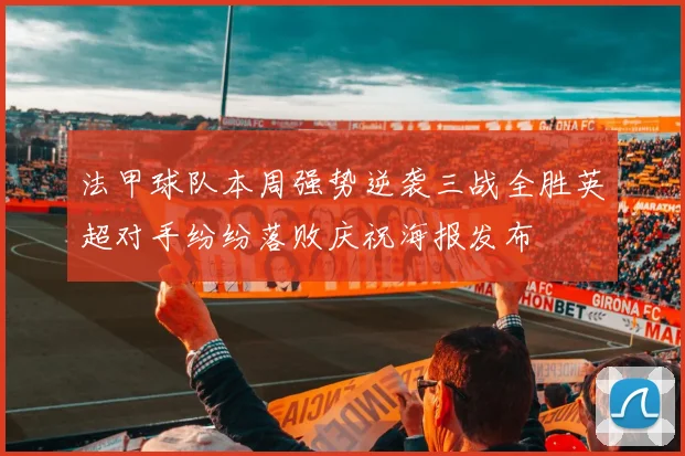 法甲球队本周强势逆袭三战全胜英超对手纷纷落败庆祝海报发布
