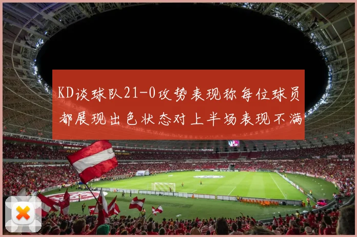 KD谈球队21-0攻势表现称每位球员都展现出色状态对上半场表现不满