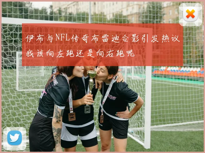 伊布与NFL传奇布雷迪合影引发热议我该向左跑还是向右跑呢