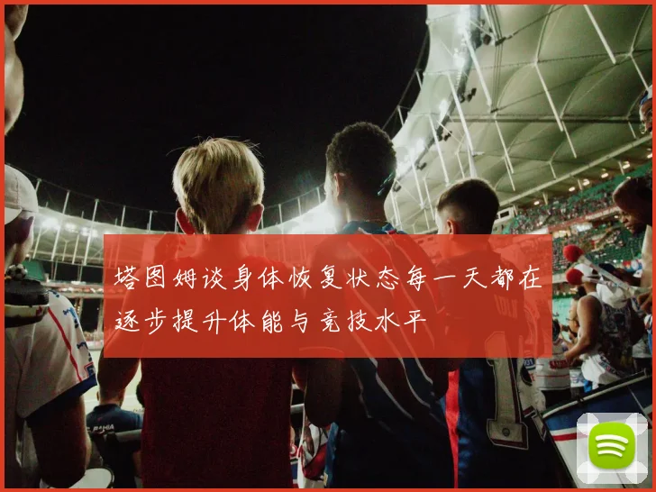 塔图姆谈身体恢复状态每一天都在逐步提升体能与竞技水平