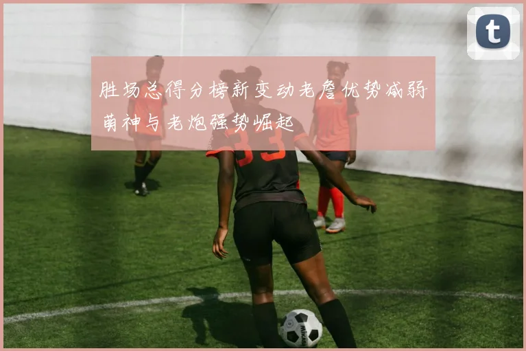 胜场总得分榜新变动老詹优势减弱萌神与老炮强势崛起