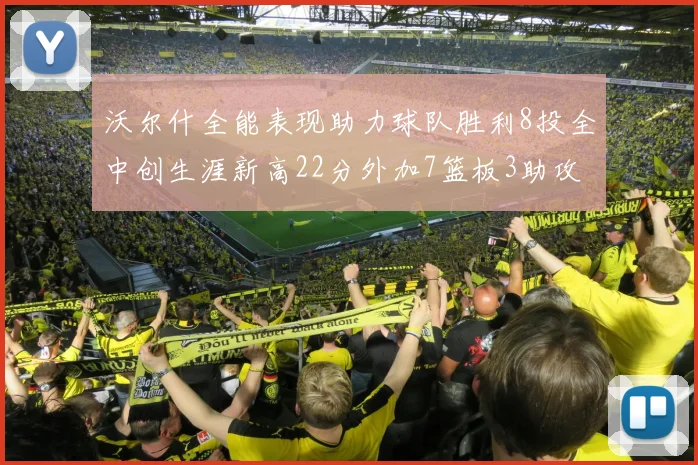 沃尔什全能表现助力球队胜利8投全中创生涯新高22分外加7篮板3助攻