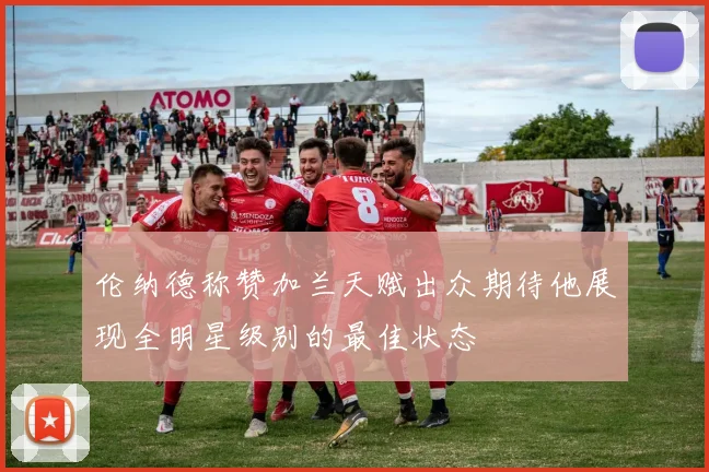 伦纳德称赞加兰天赋出众期待他展现全明星级别的最佳状态