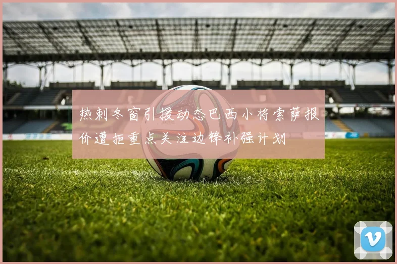 热刺冬窗引援动态巴西小将索萨报价遭拒重点关注边锋补强计划