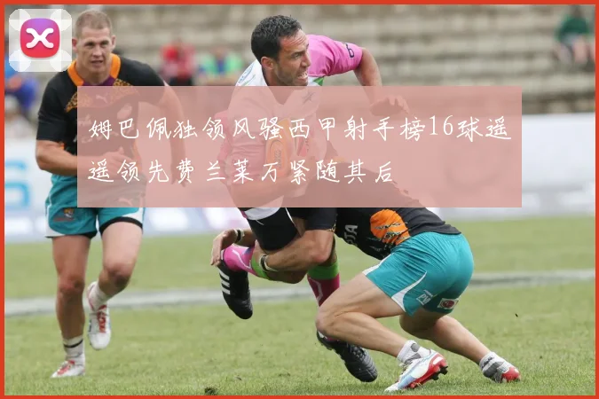 姆巴佩独领风骚西甲射手榜16球遥遥领先费兰莱万紧随其后
