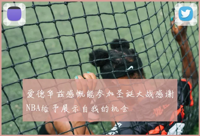 爱德华兹感慨能参加圣诞大战感谢NBA给予展示自我的机会
