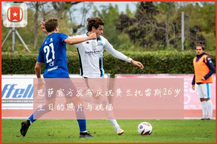 巴萨官方发布庆祝费兰托雷斯26岁生日的照片与祝福