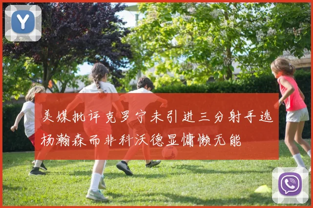 美媒批评克罗宁未引进三分射手选杨瀚森而非科沃德显慵懒无能