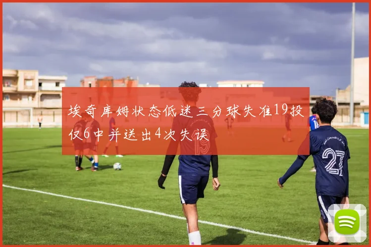 埃奇库姆状态低迷三分球失准19投仅6中并送出4次失误